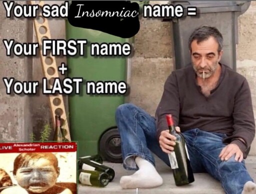 Your sad insomniac name

YOUR first name +
YOUR last name

*picture of a sad alcoholic with live Alexandrian scholar reaction in the bottom left corner