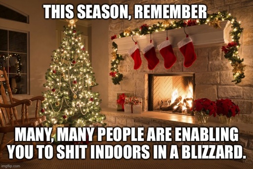 This Season, Remember many, many people are enabling you to shit indoors in a blizzard.